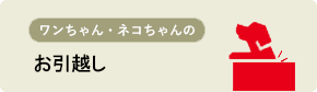 ワンちゃん・ネコちゃんのお引越し